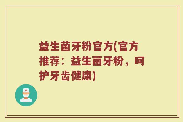 益生菌牙粉官方(官方推荐：益生菌牙粉，呵护牙齿健康)
