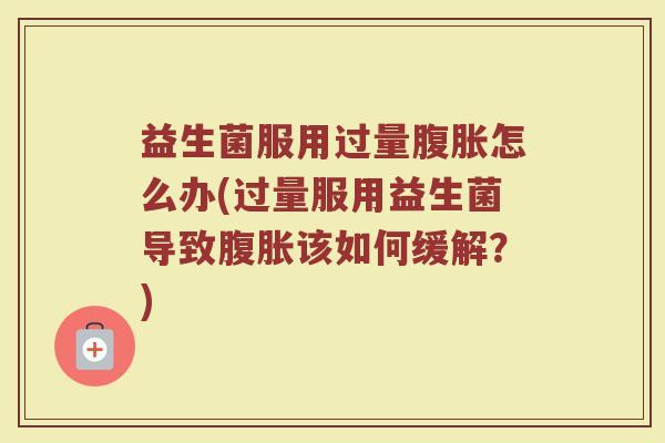 益生菌服用过量腹胀怎么办(过量服用益生菌导致腹胀该如何缓解？)