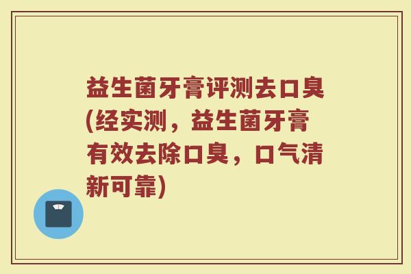 益生菌牙膏评测去口臭(经实测，益生菌牙膏有效去除口臭，口气清新可靠)