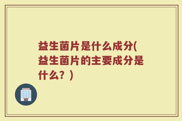 益生菌片是什么成分(益生菌片的主要成分是什么？)