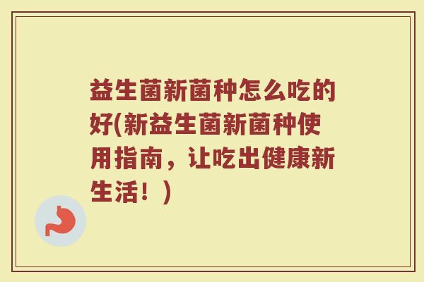 益生菌新菌种怎么吃的好(新益生菌新菌种使用指南，让吃出健康新生活！)