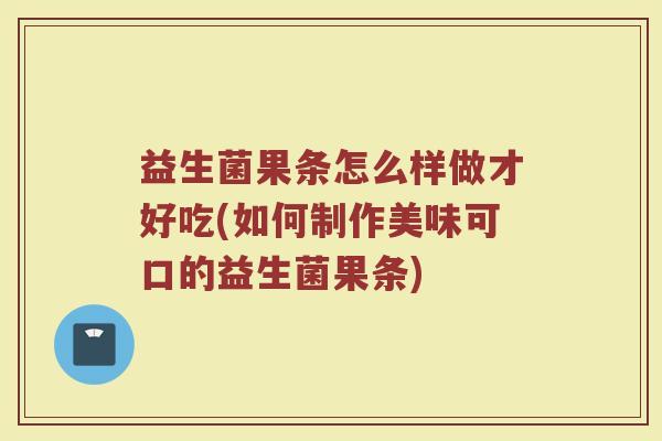 益生菌果条怎么样做才好吃(如何制作美味可口的益生菌果条)