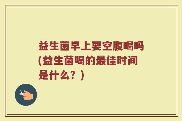益生菌早上要空腹喝吗(益生菌喝的最佳时间是什么？)