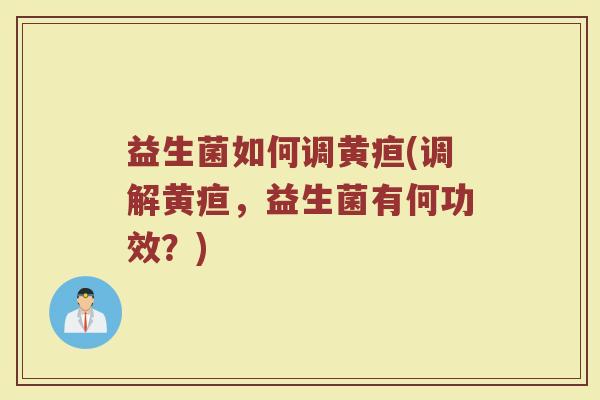 益生菌如何调黄疸(调解黄疸,益生菌有何功效?)