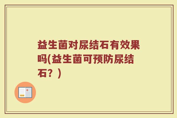 益生菌对尿结石有效果吗(益生菌可预防尿结石？)