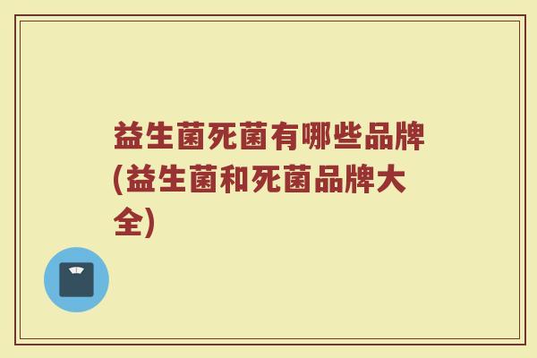 益生菌死菌有哪些品牌(益生菌和死菌品牌大全) 益生菌死菌有哪些品牌(益生菌和死菌品牌大全)