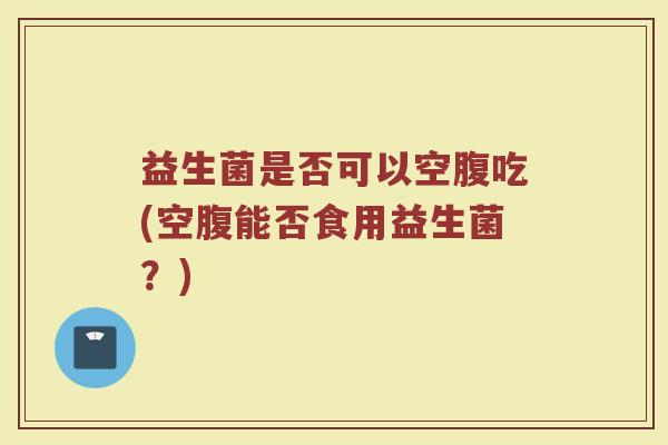 益生菌是否可以空腹吃(空腹能否食用益生菌？)