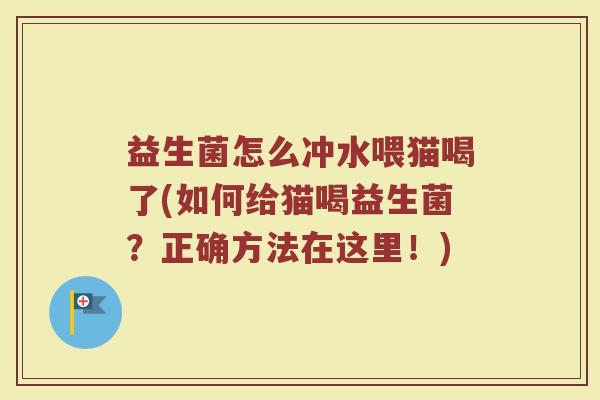 益生菌怎么冲水喂猫喝了(如何给猫喝益生菌?正确方法在这里!) 益生菌怎么冲水喂猫喝了(如何给猫喝益生菌?正确方法在这里!)