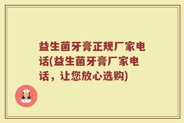 益生菌牙膏正规厂家电话(益生菌牙膏厂家电话，让您放心选购)