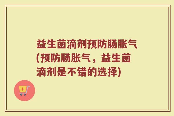 益生菌滴剂预防肠胀气(预防肠胀气，益生菌滴剂是不错的选择)