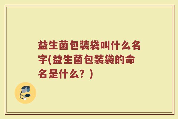 益生菌包装袋叫什么名字(益生菌包装袋的命名是什么?) 益生菌包装袋叫什么名字(益生菌包装袋的命名是什么?)