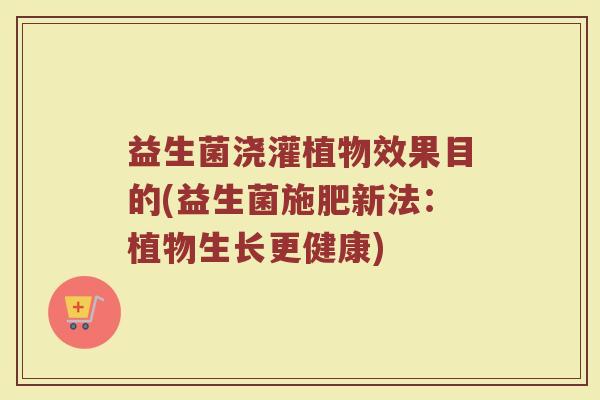 益生菌浇灌植物效果目的(益生菌施肥新法：植物生长更健康)