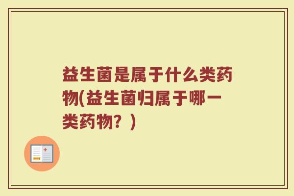 益生菌是属于什么类药物(益生菌归属于哪一类药物？)