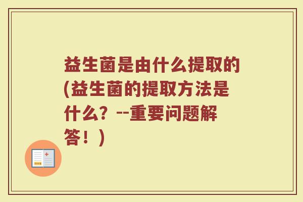 益生菌是由什么提取的(益生菌的提取方法是什么？--重要问题解答！)