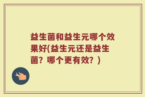 益生菌和益生元哪个效果好(益生元还是益生菌？哪个更有效？)