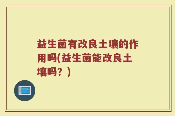 益生菌有改良土壤的作用吗(益生菌能改良土壤吗？)