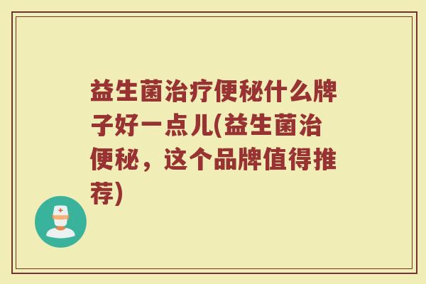 益生菌治疗便秘什么牌子好一点儿(益生菌治便秘，这个品牌值得推荐)