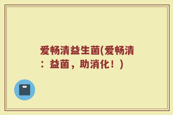 爱畅清益生菌(爱畅清：益菌，助消化！)