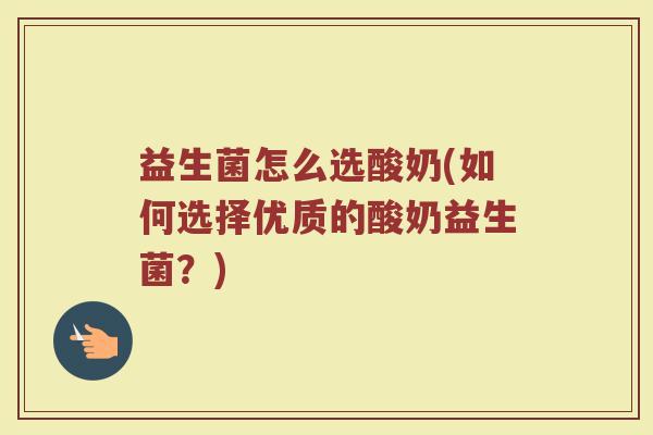益生菌怎么选酸奶(如何选择优质的酸奶益生菌?)