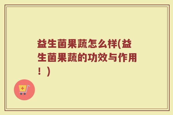 益生菌果蔬怎么样(益生菌果蔬的功效与作用！)