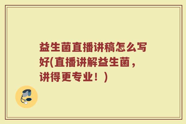 益生菌直播讲稿怎么写好(直播讲解益生菌，讲得更专业！)