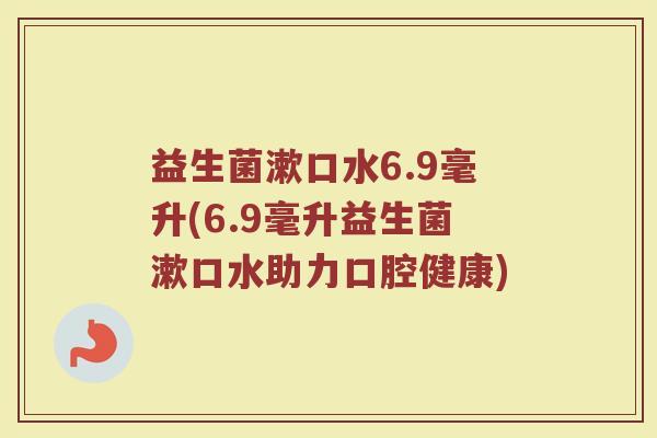 益生菌漱口水6.9毫升(6.9毫升益生菌漱口水助力口腔健康)
