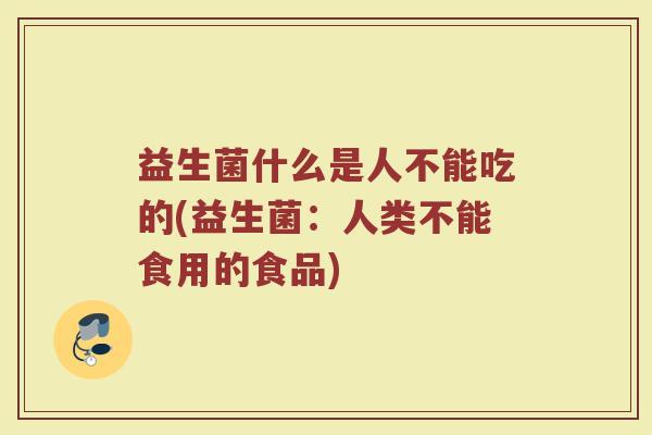 益生菌什么是人不能吃的(益生菌:人类不能食用的食品) 益生菌什么是人不能吃的(益生菌:人类不能食用的食品)