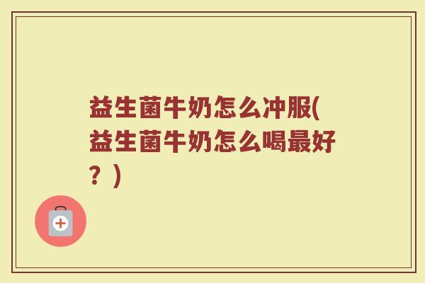 益生菌牛奶怎么冲服(益生菌牛奶怎么喝最好？)