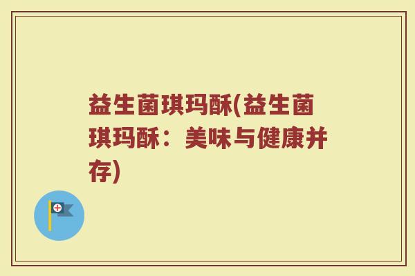 益生菌琪玛酥(益生菌琪玛酥：美味与健康并存)