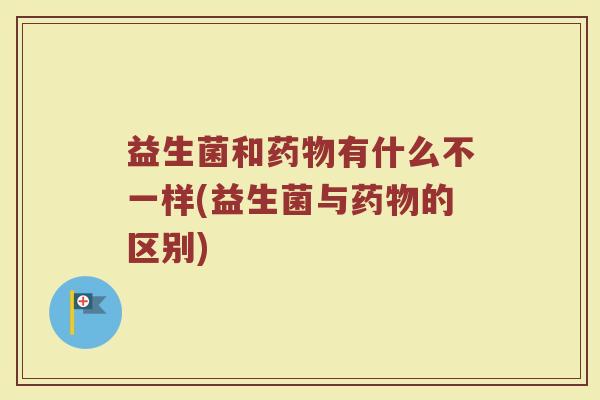 益生菌和药物有什么不一样(益生菌与药物的区别)