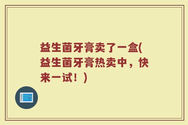 益生菌牙膏卖了一盒(益生菌牙膏热卖中，快来一试！)