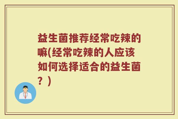 益生菌推荐经常吃辣的嘛(经常吃辣的人应该如何选择适合的益生菌？)