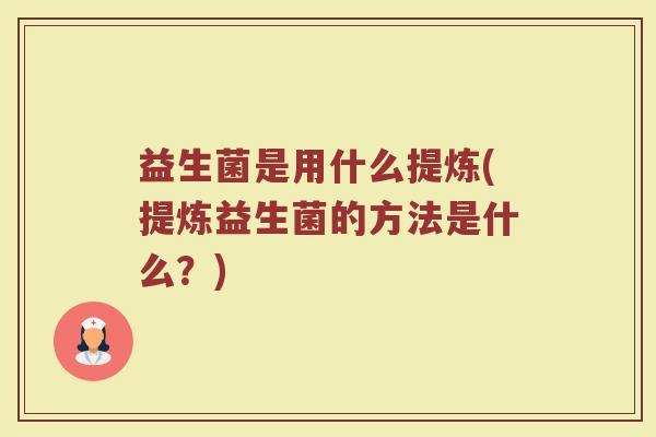 益生菌是用什么提炼(提炼益生菌的方法是什么？)