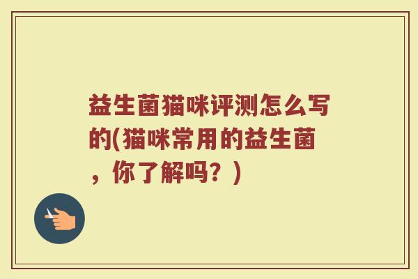益生菌猫咪评测怎么写的(猫咪常用的益生菌，你了解吗？)