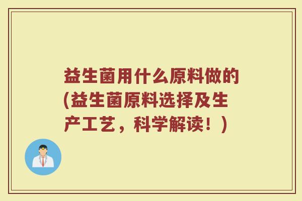 益生菌用什么原料做的(益生菌原料选择及生产工艺，科学解读！)