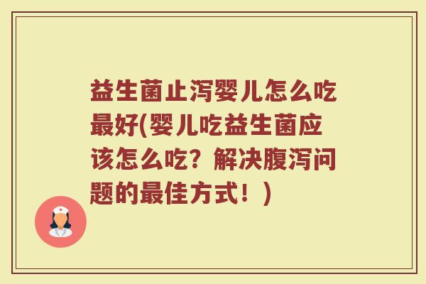 益生菌止泻婴儿怎么吃最好(婴儿吃益生菌应该怎么吃？解决腹泻问题的最佳方式！)