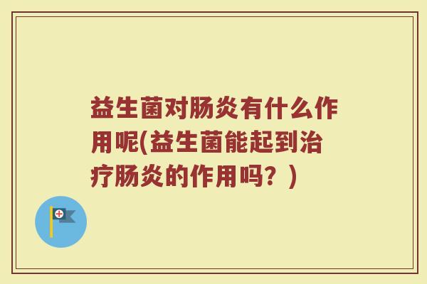 益生菌对肠炎有什么作用呢(益生菌能起到治疗肠炎的作用吗？)