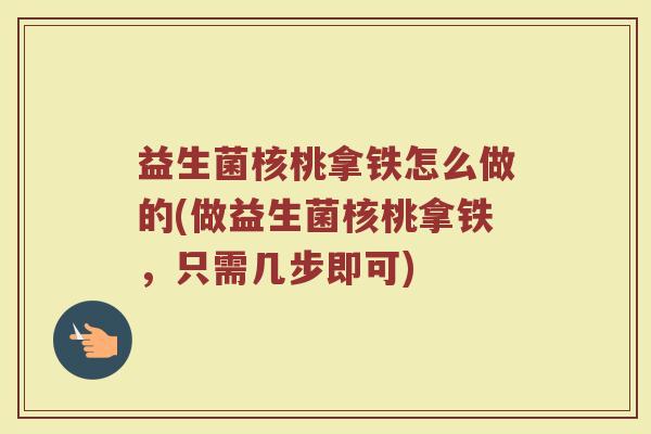 益生菌核桃拿铁怎么做的(做益生菌核桃拿铁，只需几步即可)
