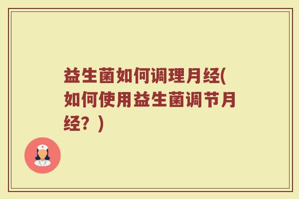 益生菌如何调理月经(如何使用益生菌调节月经?)