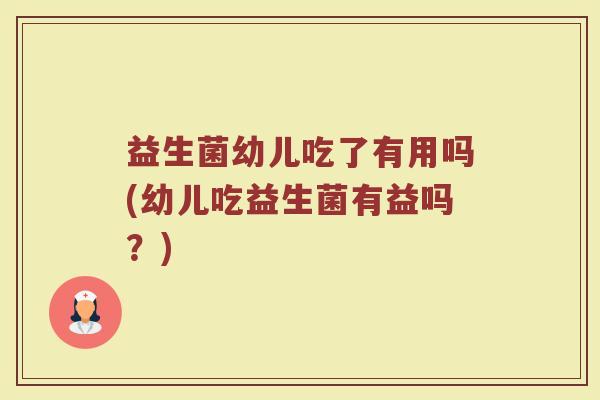 益生菌幼儿吃了有用吗(幼儿吃益生菌有益吗？)