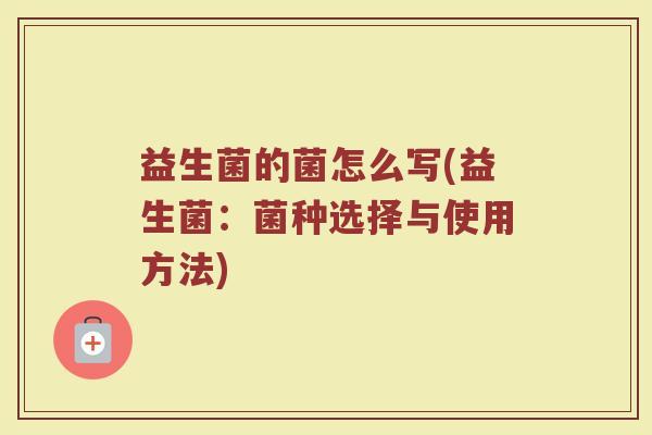 益生菌的菌怎么写(益生菌：菌种选择与使用方法)