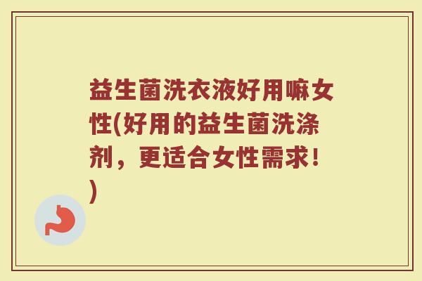 益生菌洗衣液好用嘛女性(好用的益生菌洗涤剂，更适合女性需求！)