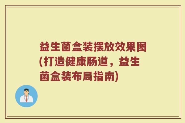 益生菌盒装摆放效果图(打造健康肠道，益生菌盒装布局指南)
