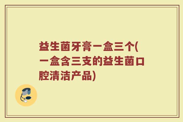 益生菌牙膏一盒三个(一盒含三支的益生菌口腔清洁产品)