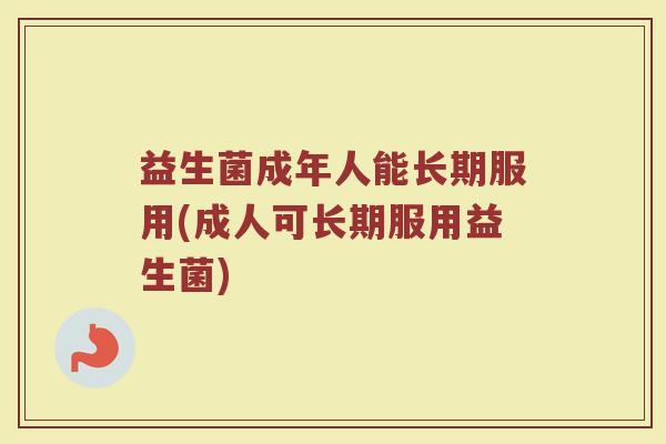 益生菌成年人能长期服用(成人可长期服用益生菌)