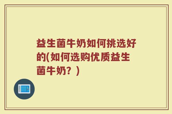 益生菌牛奶如何挑选好的(如何选购优质益生菌牛奶？)