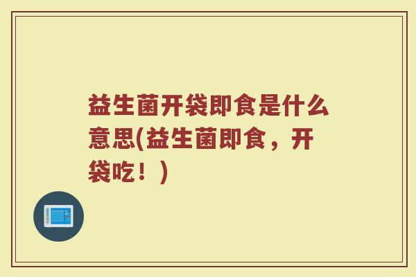 益生菌开袋即食是什么意思(益生菌即食,开袋吃!)