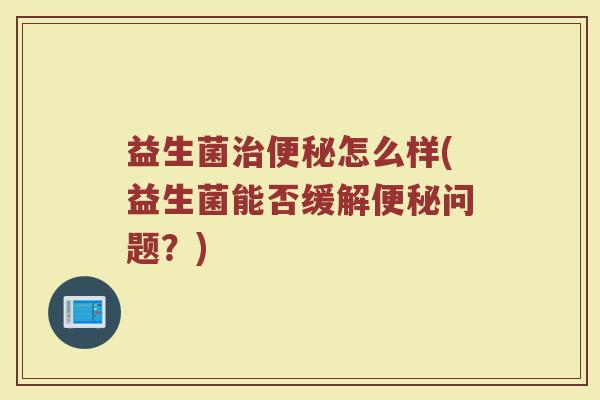 益生菌治便秘怎么样(益生菌能否缓解便秘问题？)
