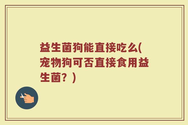 益生菌狗能直接吃么(宠物狗可否直接食用益生菌？)