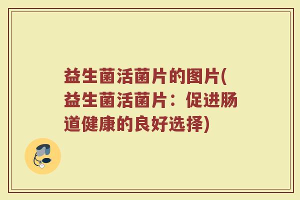 益生菌活菌片的图片(益生菌活菌片:促进肠道健康的良好选择)